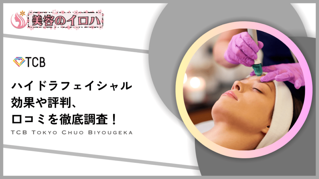 【2024年版】TCB東京中央美容外科のハイドラフェイシャルは口コミや評判がいい！ダウンタイムや体験レポを調査